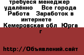 требуеся менеджер (удалённо) - Все города Работа » Заработок в интернете   . Кемеровская обл.,Юрга г.